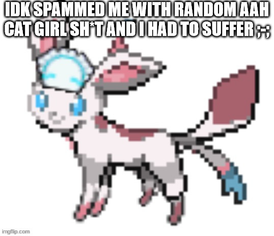 sylceon | IDK SPAMMED ME WITH RANDOM AAH CAT GIRL SH*T AND I HAD TO SUFFER ;-; | image tagged in sylceon | made w/ Imgflip meme maker