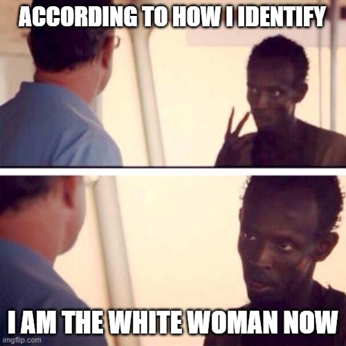 its getting nuts | ACCORDING TO HOW I IDENTIFY; I AM THE WHITE WOMAN NOW | image tagged in memes,captain phillips - i'm the captain now | made w/ Imgflip meme maker