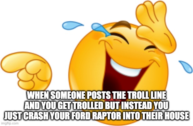 me the | WHEN SOMEONE POSTS THE TROLL LINE AND YOU GET TROLLED BUT INSTEAD YOU JUST CRASH YOUR FORD RAPTOR INTO THEIR HOUSE | image tagged in laughing emoji | made w/ Imgflip meme maker