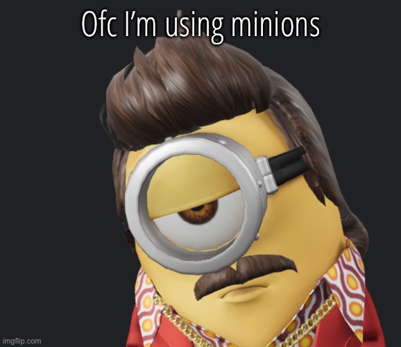 Ofc I’m using minions | made w/ Imgflip meme maker