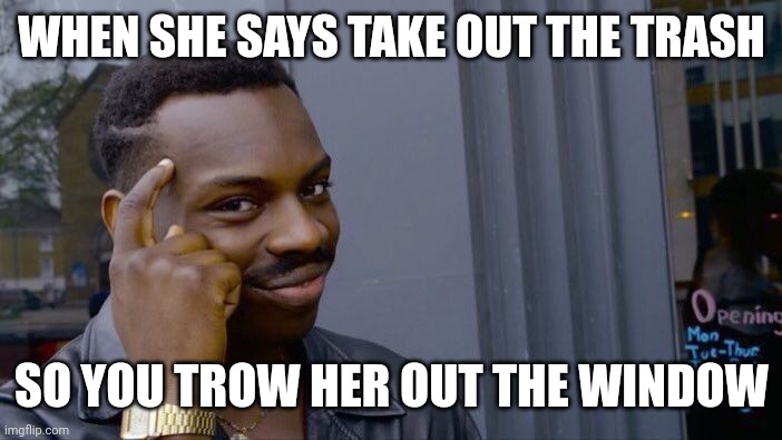 Roll Safe Think About It | WHEN SHE SAYS TAKE OUT THE TRASH; SO YOU TROW HER OUT THE WINDOW | image tagged in memes,roll safe think about it | made w/ Imgflip meme maker