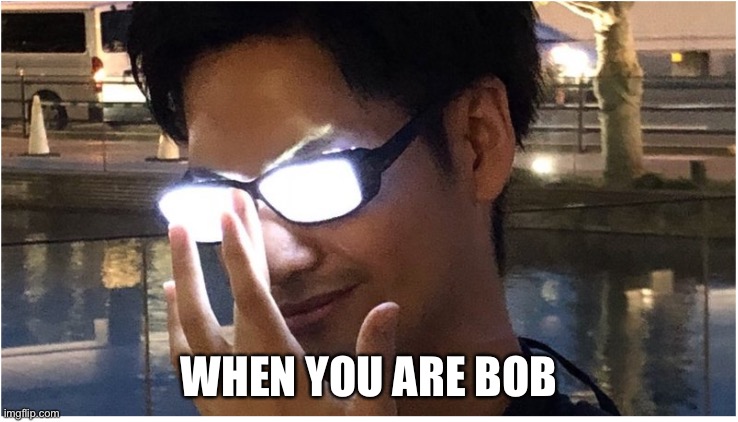 Guy with glowing glasses | WHEN YOU ARE BOB | image tagged in guy with glowing glasses | made w/ Imgflip meme maker