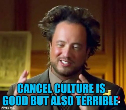 CANCEL CULTURE | CANCEL CULTURE IS GOOD BUT ALSO TERRIBLE | image tagged in memes,ancient aliens | made w/ Imgflip meme maker