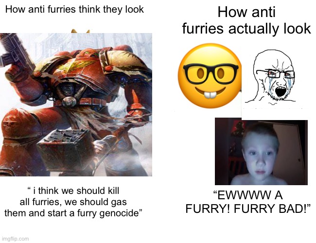 How anti furries think they look; How anti furries actually look; “ i think we should kill all furries, we should gas them and start a furry genocide”; “EWWWW A FURRY! FURRY BAD!” | made w/ Imgflip meme maker
