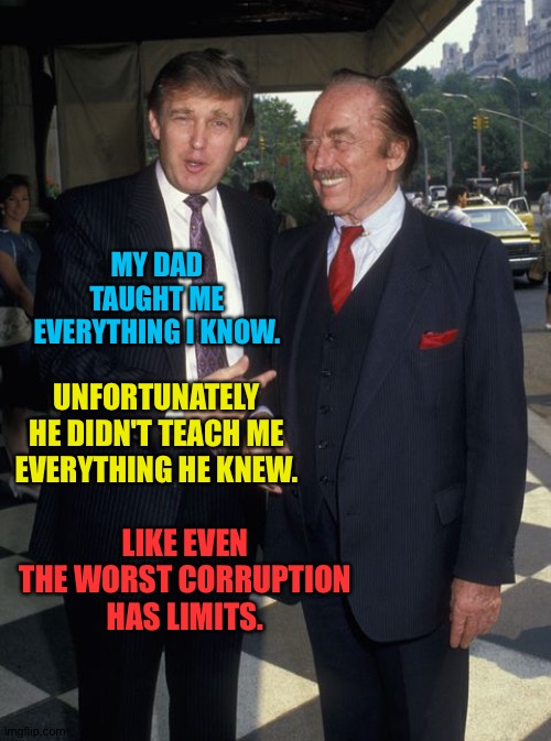 Some points even you shouldn't go beyond. | MY DAD TAUGHT ME EVERYTHING I KNOW. UNFORTUNATELY HE DIDN'T TEACH ME EVERYTHING HE KNEW. LIKE EVEN THE WORST CORRUPTION HAS LIMITS. | image tagged in fred trump | made w/ Imgflip meme maker