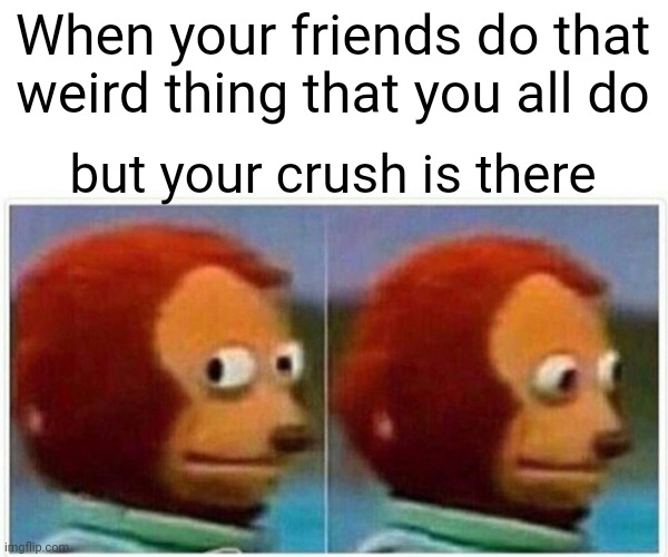Monkey Puppet | When your friends do that weird thing that you all do; but your crush is there | image tagged in memes,monkey puppet | made w/ Imgflip meme maker