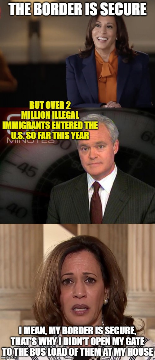 THE BORDER IS SECURE; BUT OVER 2 MILLION ILLEGAL IMMIGRANTS ENTERED THE U.S. SO FAR THIS YEAR; I MEAN, MY BORDER IS SECURE, THAT'S WHY I DIDN'T OPEN MY GATE TO THE BUS LOAD OF THEM AT MY HOUSE | image tagged in kamala harris 60 minutes,60 minutes,sad sack kamala | made w/ Imgflip meme maker