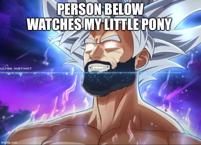 Person below is super un based | PERSON BELOW WATCHES MY LITTLE PONY | image tagged in tera chad | made w/ Imgflip meme maker