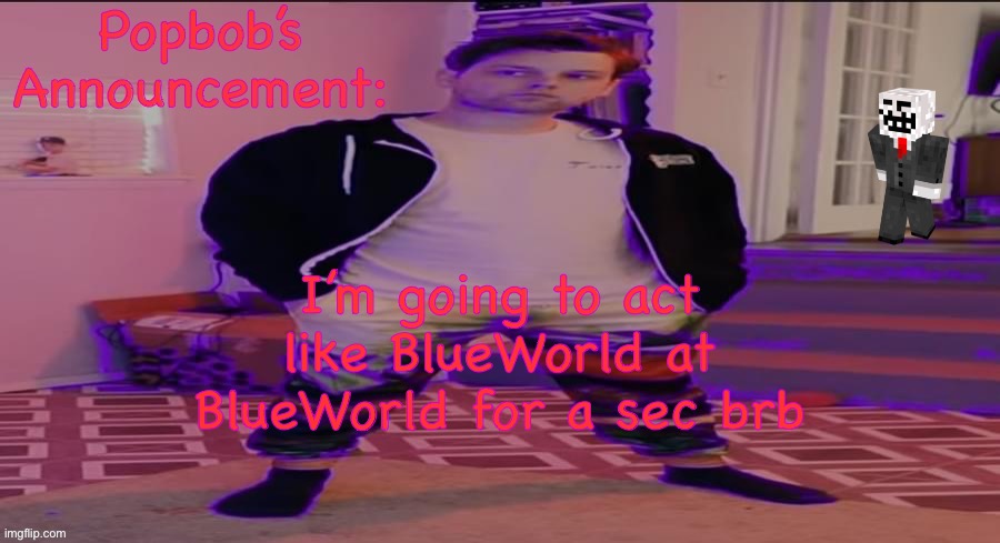 Popbob’s announcement template | I’m going to act like BlueWorld at BlueWorld for a sec brb | image tagged in popbob s announcement template | made w/ Imgflip meme maker