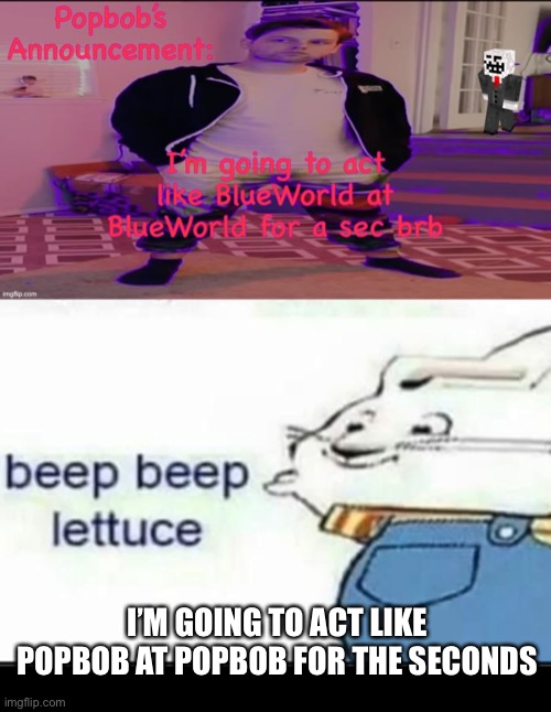 BlueWorld = Popbob | I’M GOING TO ACT LIKE POPBOB AT POPBOB FOR THE SECONDS | image tagged in beep beep lettuce | made w/ Imgflip meme maker