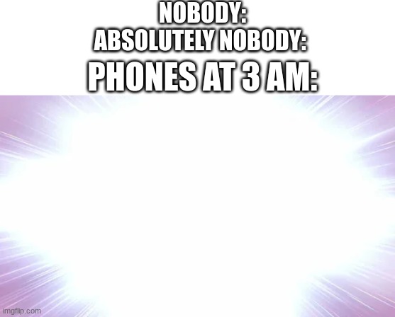 NOBODY:
ABSOLUTELY NOBODY:; PHONES AT 3 AM: | image tagged in blank white template | made w/ Imgflip meme maker