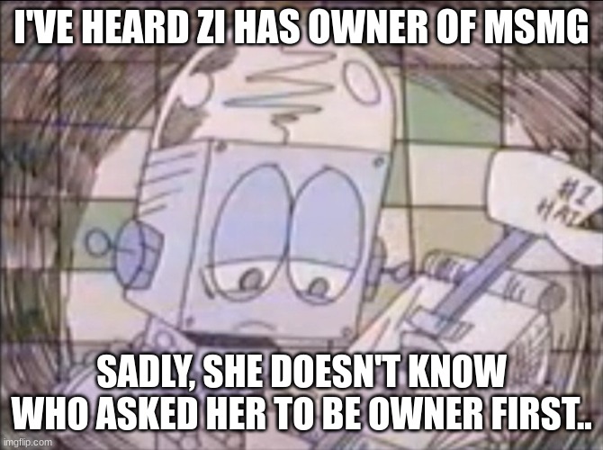 i support a friend.. and yet get left in the dust | I'VE HEARD ZI HAS OWNER OF MSMG; SADLY, SHE DOESN'T KNOW WHO ASKED HER TO BE OWNER FIRST.. | image tagged in sad robot jones | made w/ Imgflip meme maker