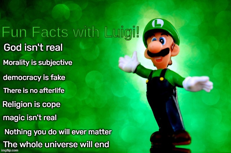 Gonna be real honest with u chief | God isn't real; Morality is subjective; democracy is fake; There is no afterlife; Religion is cope; magic isn't real; Nothing you do will ever matter; The whole universe will end | image tagged in fun facts with luigi,facts | made w/ Imgflip meme maker