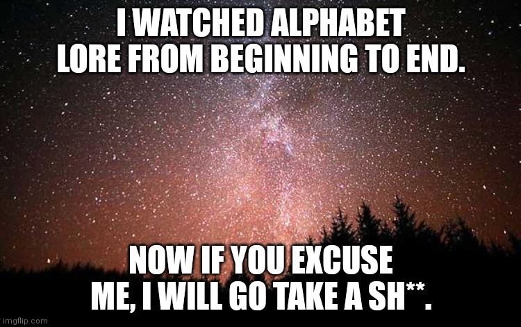 Image Title | I WATCHED ALPHABET LORE FROM BEGINNING TO END. NOW IF YOU EXCUSE ME, I WILL GO TAKE A SH**. | image tagged in night sky | made w/ Imgflip meme maker