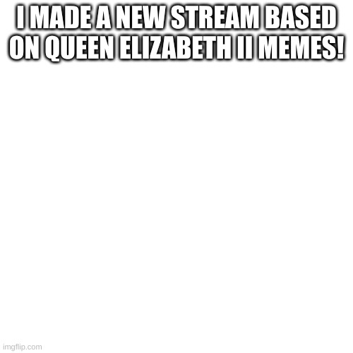 Blank Transparent Square | I MADE A NEW STREAM BASED ON QUEEN ELIZABETH II MEMES! | image tagged in memes,blank transparent square | made w/ Imgflip meme maker