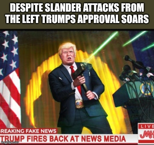 DESPITE SLANDER ATTACKS FROM THE LEFT TRUMPS APPROVAL SOARS | image tagged in funny memes | made w/ Imgflip meme maker