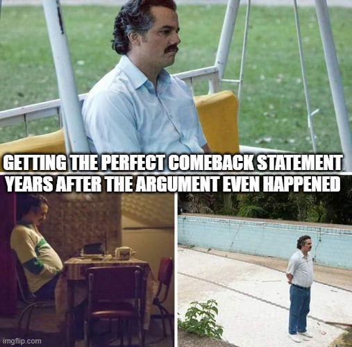Sad Pablo Escobar Meme | GETTING THE PERFECT COMEBACK STATEMENT YEARS AFTER THE ARGUMENT EVEN HAPPENED | image tagged in memes,sad pablo escobar | made w/ Imgflip meme maker