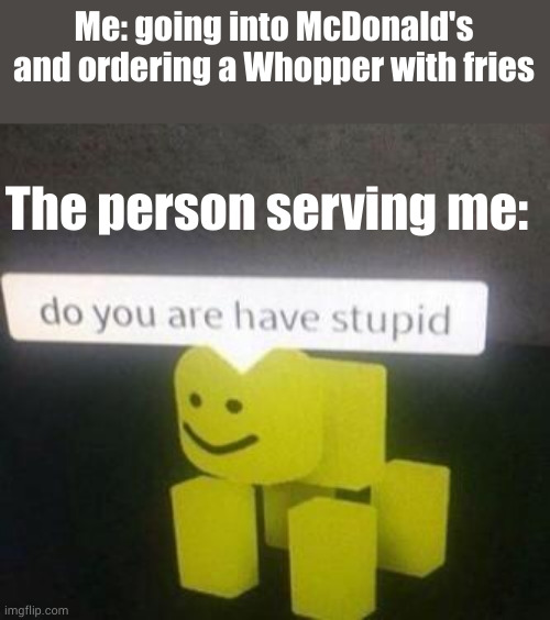 ? | Me: going into McDonald's and ordering a Whopper with fries; The person serving me: | image tagged in do you are have stupid,lol,haha | made w/ Imgflip meme maker