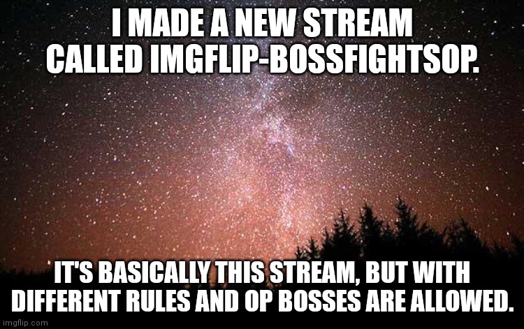 Mod note: Make sure to make Dr-Evil-ish owner | I MADE A NEW STREAM CALLED IMGFLIP-BOSSFIGHTSOP. IT'S BASICALLY THIS STREAM, BUT WITH DIFFERENT RULES AND OP BOSSES ARE ALLOWED. | image tagged in night sky | made w/ Imgflip meme maker