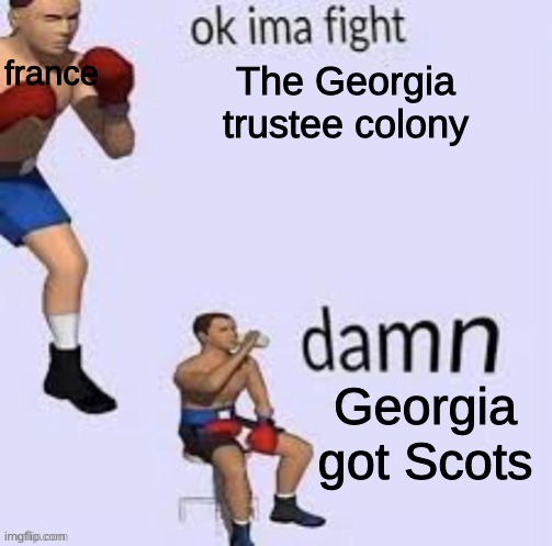 Ok ima fight | france; The Georgia trustee colony; Georgia got Scots | image tagged in ok ima fight | made w/ Imgflip meme maker