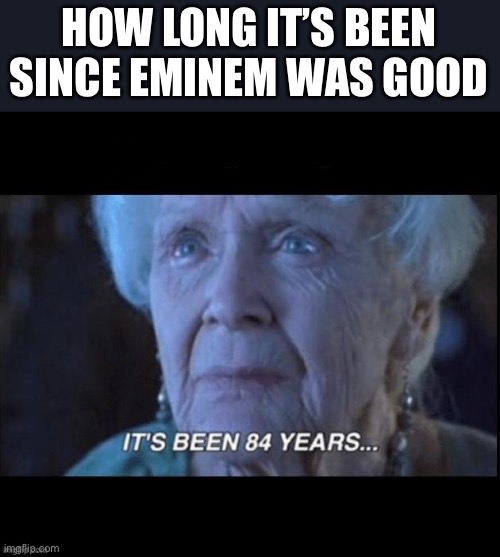 titanic 84 years | HOW LONG IT’S BEEN SINCE EMINEM WAS GOOD | image tagged in titanic 84 years | made w/ Imgflip meme maker
