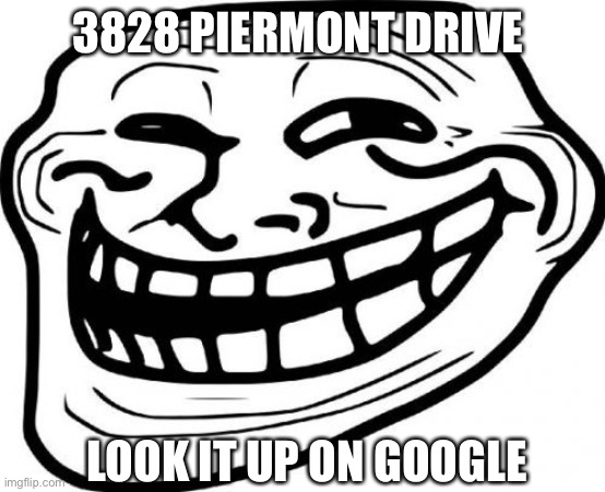 Troll Face Meme | 3828 PIERMONT DRIVE 


 
  
 
 
 
 

 

 LOOK IT UP ON GOOGLE | image tagged in memes,troll face | made w/ Imgflip meme maker
