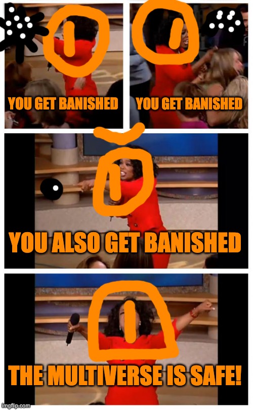 no more multiverse eaters | YOU GET BANISHED; YOU GET BANISHED; YOU ALSO GET BANISHED; THE MULTIVERSE IS SAFE! | image tagged in memes,oprah you get a car everybody gets a car | made w/ Imgflip meme maker