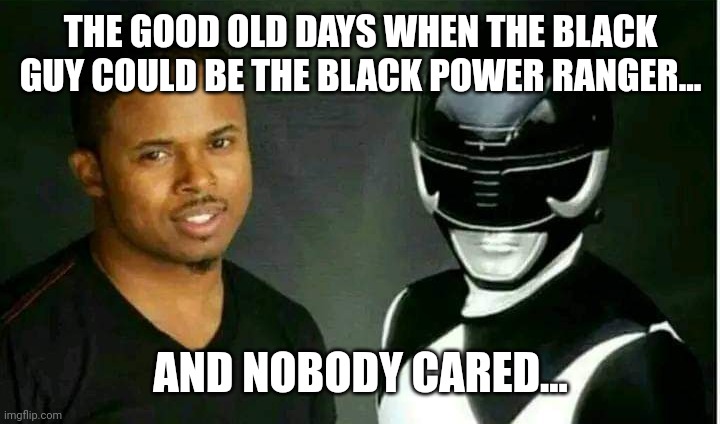 Good old days | THE GOOD OLD DAYS WHEN THE BLACK GUY COULD BE THE BLACK POWER RANGER... AND NOBODY CARED... | image tagged in conservative,republican,woke,democrat,liberal | made w/ Imgflip meme maker