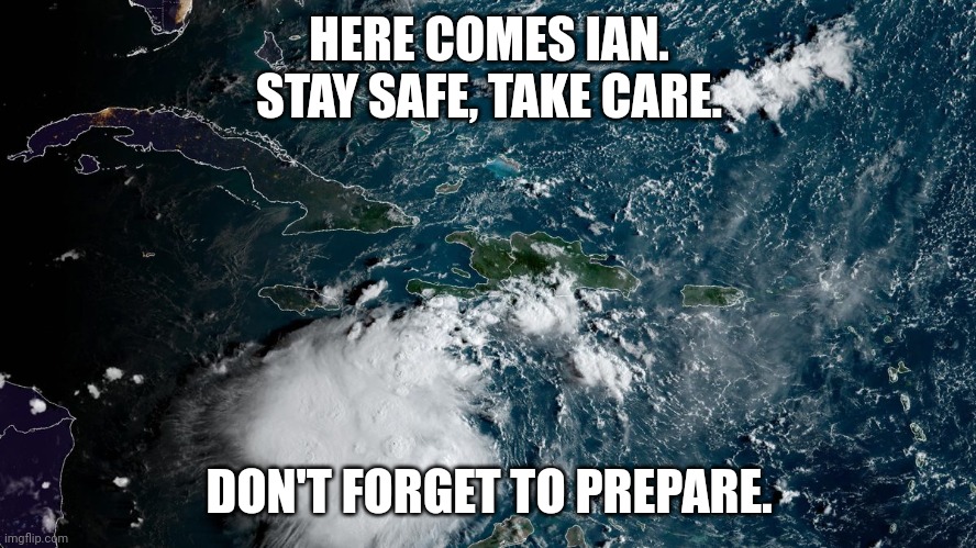 Hurricane Ian |  HERE COMES IAN.


STAY SAFE, TAKE CARE. DON'T FORGET TO PREPARE. | image tagged in hurricane,storm,stay safe,be prepared | made w/ Imgflip meme maker
