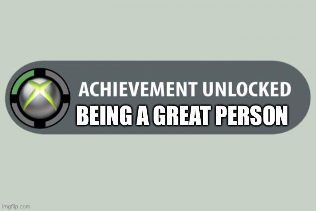 :) | BEING A GREAT PERSON | image tagged in achievement unlocked | made w/ Imgflip meme maker