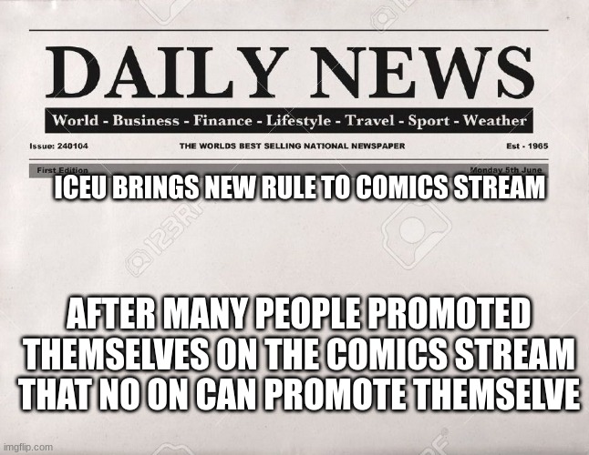 newspaper | ICEU BRINGS NEW RULE TO COMICS STREAM; AFTER MANY PEOPLE PROMOTED THEMSELVES ON THE COMICS STREAM THAT NO ON CAN PROMOTE THEMSELVE | image tagged in newspaper | made w/ Imgflip meme maker