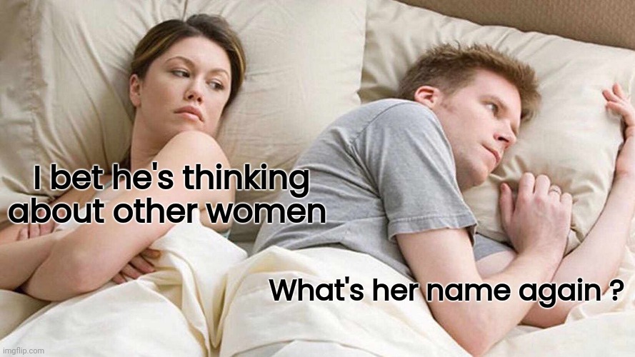 I Bet He's Thinking About Other Women Meme | I bet he's thinking about other women What's her name again ? | image tagged in memes,i bet he's thinking about other women | made w/ Imgflip meme maker