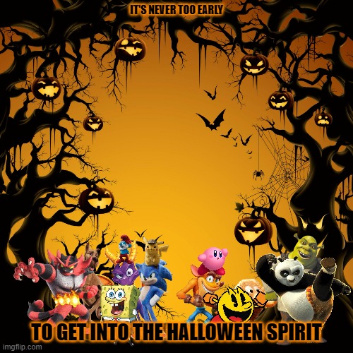 it's not too early to get into the spirit | IT'S NEVER TOO EARLY; TO GET INTO THE HALLOWEEN SPIRIT | image tagged in halloween,memes | made w/ Imgflip meme maker