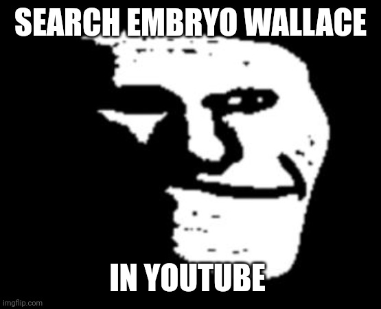 trollge | SEARCH EMBRYO WALLACE; IN YOUTUBE | image tagged in trollge | made w/ Imgflip meme maker