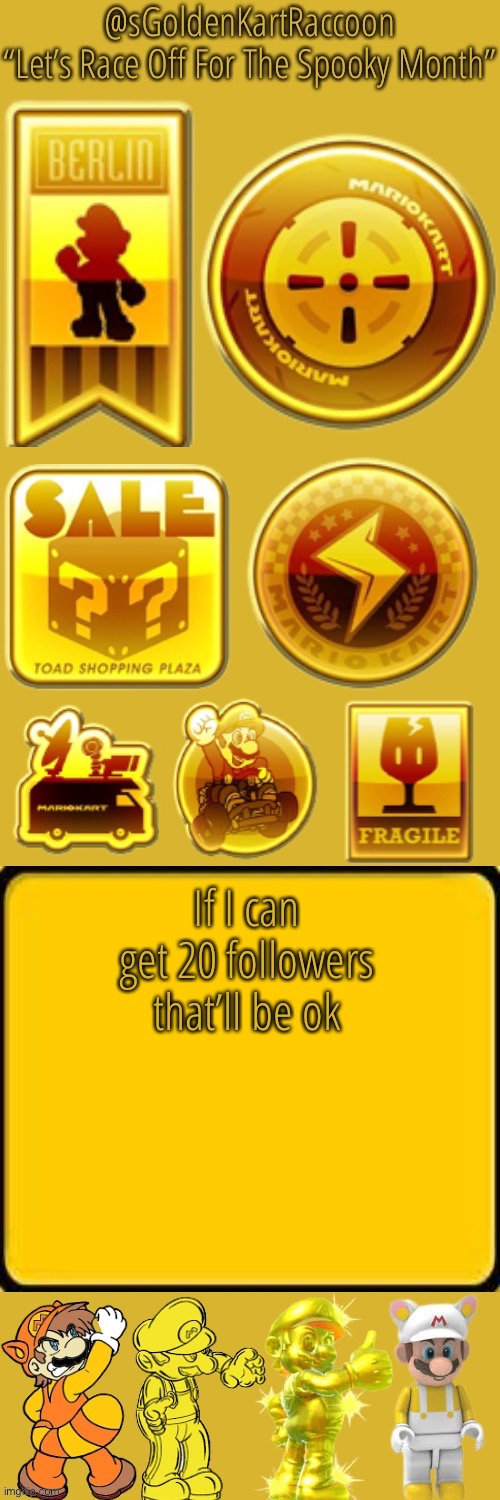 @sGoldenKartRaccoon’s announcement temp | If I can get 20 followers that’ll be ok | image tagged in sgoldenkartraccoon s announcement temp | made w/ Imgflip meme maker