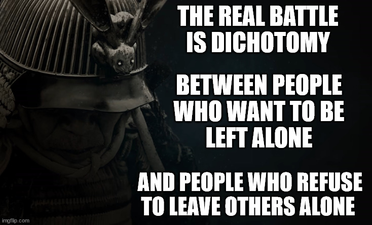 the real battle | THE REAL BATTLE
IS DICHOTOMY; BETWEEN PEOPLE
WHO WANT TO BE
LEFT ALONE; AND PEOPLE WHO REFUSE
TO LEAVE OTHERS ALONE | image tagged in battle for your mind,mind control,left alone | made w/ Imgflip meme maker