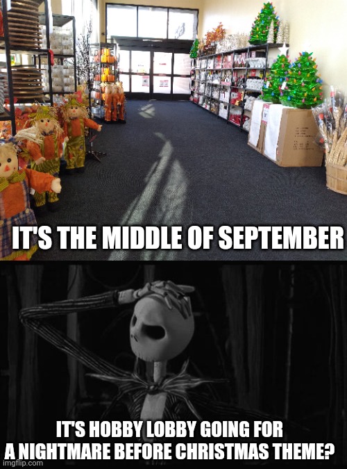 HOBBY LOBBY GOT CHRISTMAS CRAP OUT IN SEPTEMBER | IT'S THE MIDDLE OF SEPTEMBER; IT'S HOBBY LOBBY GOING FOR A NIGHTMARE BEFORE CHRISTMAS THEME? | image tagged in jack skellington confused,halloween,christmas,nightmare before christmas | made w/ Imgflip meme maker