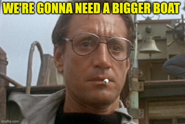 jaws | WE'RE GONNA NEED A BIGGER BOAT | image tagged in jaws | made w/ Imgflip meme maker