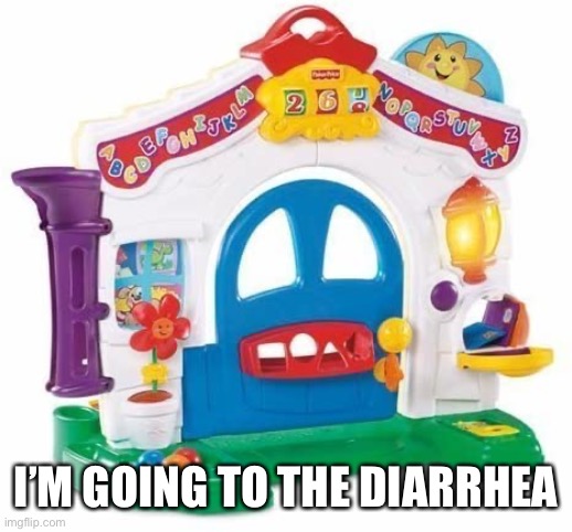 Fisher Price Learning Home | I’M GOING TO THE DIARRHEA | image tagged in fisher price learning home | made w/ Imgflip meme maker