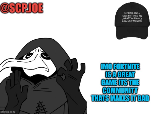 I have an opinion, feel free to tell me im not allowed to | IMO FORTNITE IS A GREAT GAME ITS THE COMMUNITY THATS MAKES IT BAD | image tagged in scp joe announcement temp | made w/ Imgflip meme maker