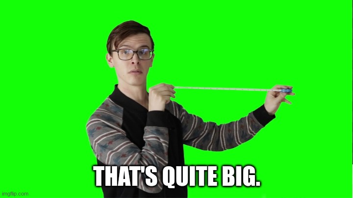 That's quite big | THAT'S QUITE BIG. | image tagged in that's quite big | made w/ Imgflip meme maker