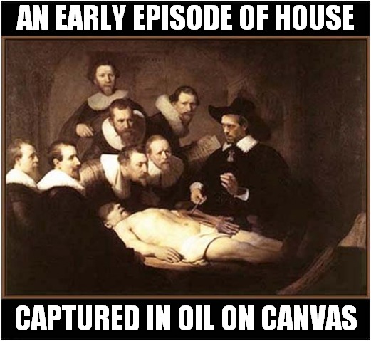 How Long Has This Been Going On ? | AN EARLY EPISODE OF HOUSE; CAPTURED IN OIL ON CANVAS | image tagged in fun,house,oil painting | made w/ Imgflip meme maker