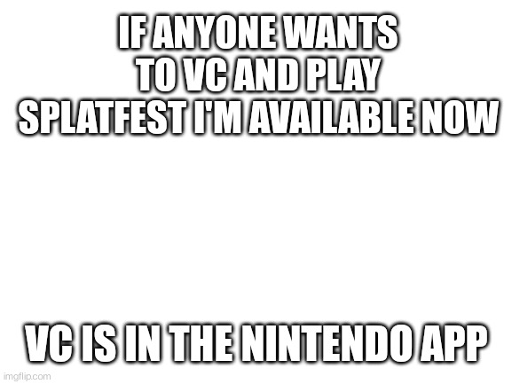 SW-5648-2424-7890 | IF ANYONE WANTS TO VC AND PLAY SPLATFEST I'M AVAILABLE NOW; VC IS IN THE NINTENDO APP | image tagged in blank white template | made w/ Imgflip meme maker