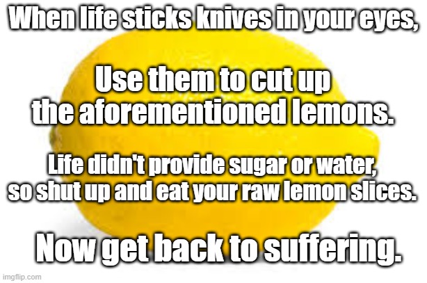When Life Gives You Knives | When life sticks knives in your eyes, Use them to cut up the aforementioned lemons. Life didn't provide sugar or water, so shut up and eat your raw lemon slices. Now get back to suffering. | image tagged in when life gives you lemons x,when life gives you lemons | made w/ Imgflip meme maker