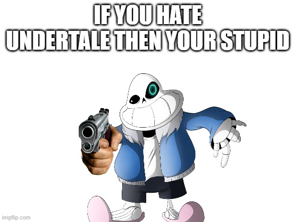 you better like undertale | IF YOU HATE UNDERTALE THEN YOUR STUPID | image tagged in bad tom | made w/ Imgflip meme maker