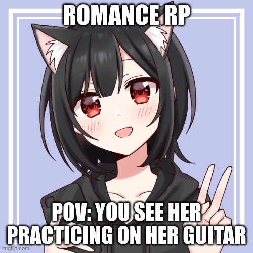 Romance rp, rules in tags | ROMANCE RP; POV: YOU SEE HER PRACTICING ON HER GUITAR | image tagged in no bambi ocs,no military ocs,no killing her,no ignoring her | made w/ Imgflip meme maker