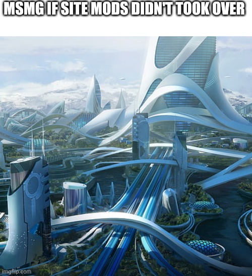 The world if | MSMG IF SITE MODS DIDN'T TOOK OVER | image tagged in the world if | made w/ Imgflip meme maker