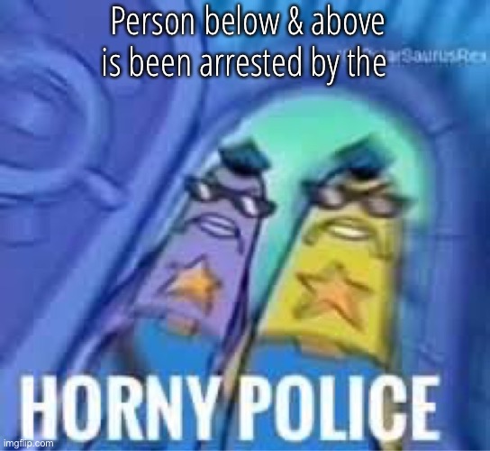 Horny police | Person below & above is been arrested by the | image tagged in horny police | made w/ Imgflip meme maker