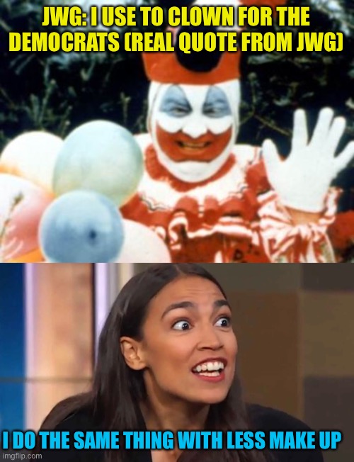 Cheers the neo Jim jones party | JWG: I USE TO CLOWN FOR THE DEMOCRATS (REAL QUOTE FROM JWG); I DO THE SAME THING WITH LESS MAKE UP | image tagged in pogo the clown aka john wayne gacy,crazy aoc | made w/ Imgflip meme maker