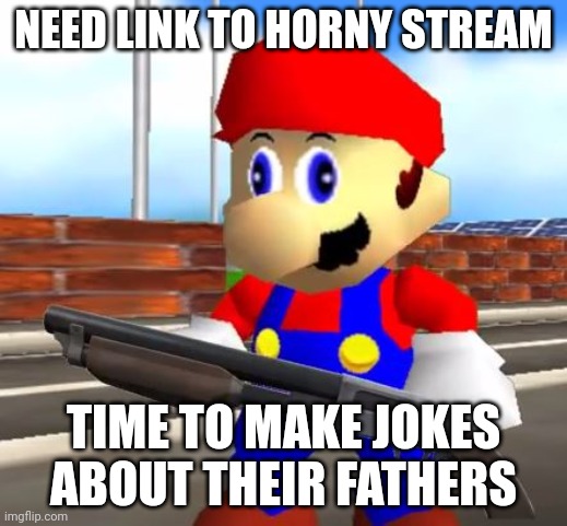SMG4 Shotgun Mario | NEED LINK TO HORNY STREAM; TIME TO MAKE JOKES ABOUT THEIR FATHERS | image tagged in smg4 shotgun mario | made w/ Imgflip meme maker